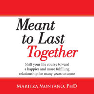 Meant to Last Together: Shift your life course toward a happier and more fulfilling relationship for many years to come