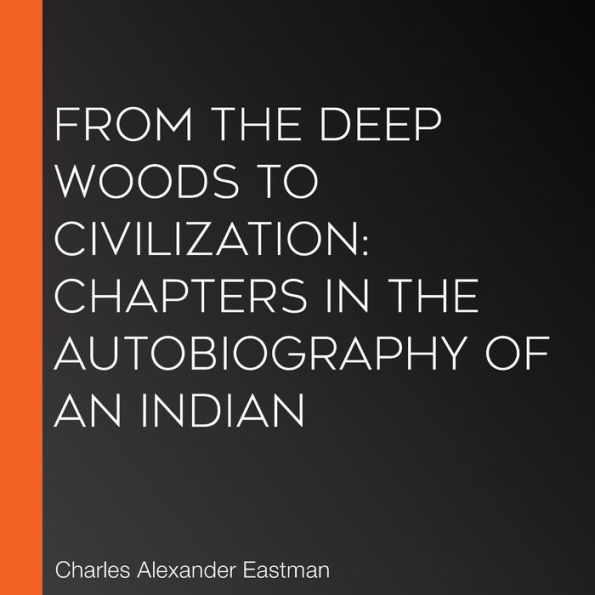 From the Deep Woods to Civilization: Chapters in the Autobiography of an Indian