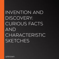 Invention And Discovery: Curious Facts And Characteristic Sketches