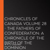 Chronicles of Canada Volume 28 - The Fathers of Confederation: A Chronicle of the Birth of the Dominion