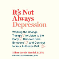 It's Not Always Depression: Working the Change Triangle to Listen to the Body, Discover Core Emotions, and Connect to Your Authentic Self