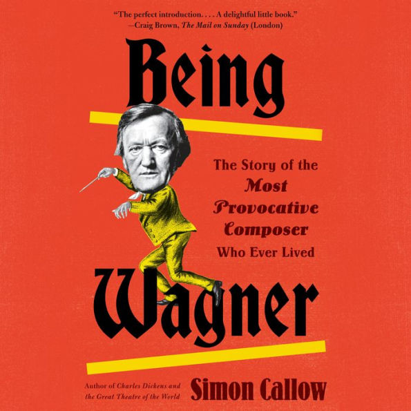 Being Wagner: The Story of the Most Provocative Composer Who Ever Lived