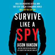 Survive Like a Spy: Real CIA Operatives Reveal How They Stay Safe in a Dangerous World and How You Can Too