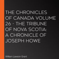 The Chronicles of Canada Volume 26 - The Tribune of Nova Scotia: A Chronicle of Joseph Howe