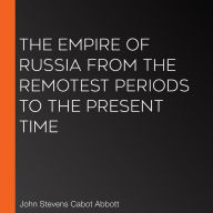 The Empire of Russia from the Remotest Periods to the Present Time