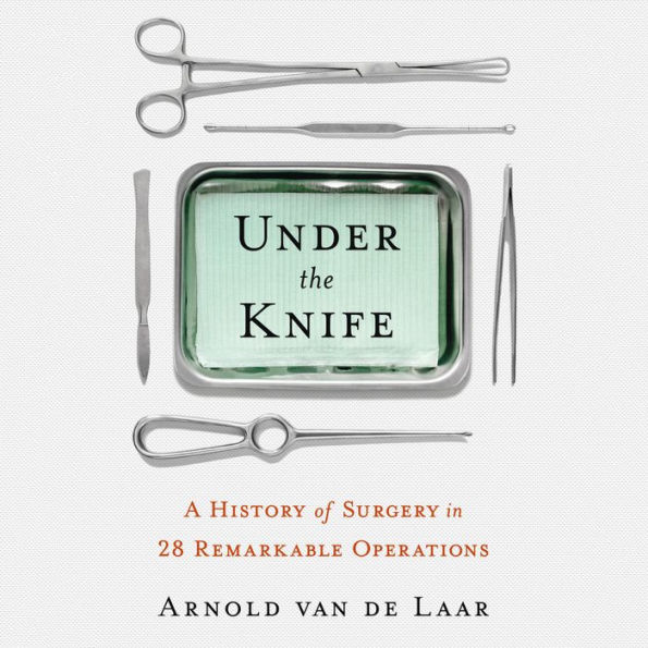 Under the Knife: A History of Surgery in 28 Remarkable Operations