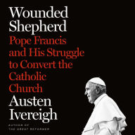 Wounded Shepherd: Pope Francis and His Struggle to Convert the Catholic Church