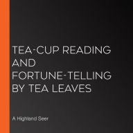 Tea-Cup Reading and Fortune-Telling by Tea Leaves