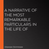 A Narrative of the Most Remarkable Particulars in the Life of