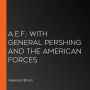 A.E.F.: With General Pershing and the American Forces