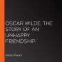 Oscar Wilde: The Story of an Unhappy Friendship