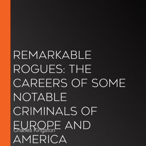 Remarkable Rogues: The Careers of Some Notable Criminals of Europe and America