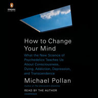 How to Change Your Mind: What the New Science of Psychedelics Teaches Us About Consciousness, Dying, Addiction, Depression, and Transcendence