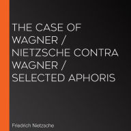 The Case of Wagner / Nietzsche Contra Wagner / Selected Aphoris