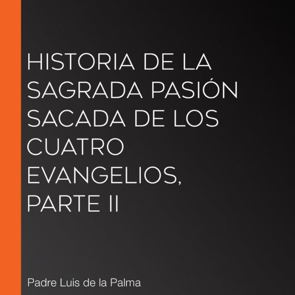 Historia de la Sagrada Pasión sacada de los cuatro evangelios, Parte II