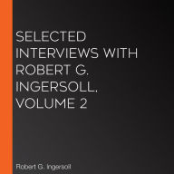 Selected Interviews with Robert G. Ingersoll, Volume 2