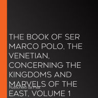 The Book of Ser Marco Polo, the Venetian, concerning the kingdoms and marvels of the East, volume 1