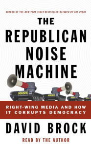 The Republican Noise Machine: Right-Wing Media and How It Corrupts Democracy (Abridged)