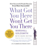 What Got You Here Won't Get You There: How Successful People Become Even More Successful