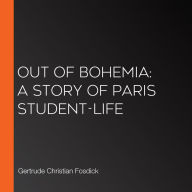 Out of Bohemia: A Story of Paris Student-Life