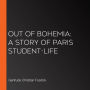 Out of Bohemia: A Story of Paris Student-Life