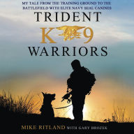 Trident K9 Warriors: My Tale from the Training Ground to the Battlefield with Elite Navy SEAL Canines