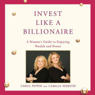 Invest Like a Billionaire: A Woman's Guide to Enjoying Wealth and Power