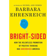 Bright-sided: How the Relentless Promotion of Positive Thinking Has Undermined America