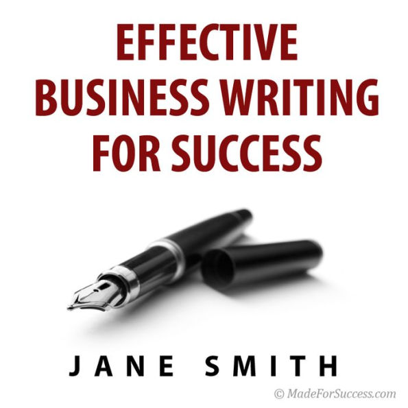 Effective Business Writing for Success: How to convey written messages clearly and make a positive impact on your readers