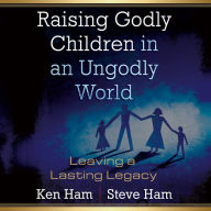 Raising Godly Children in an Ungodly World: Leaving a Lasting Legacy