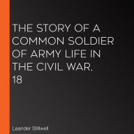 The Story of a Common Soldier of Army Life in the Civil War, 18