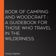 Book of Camping and Woodcraft: A Guidebook for Those Who Travel in the Wilderness, The