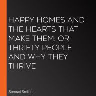 Happy Homes and the Hearts that Make Them: Or Thrifty People and why They Thrive