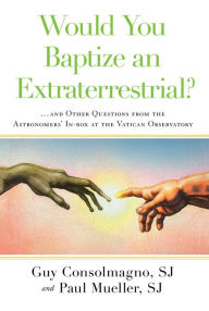 Would You Baptize an Extraterrestrial?: And Other Questions from the Astronomers' In-Box at the Vatican Observatory