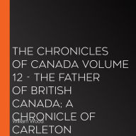 Chronicles of Canada Volume 12, The - The Father of British Canada; A Chronicle of Carleton