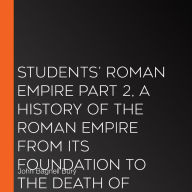 Students' Roman Empire part 2, A History of the Roman Empire from Its Foundation to the Death of Marcus Aurelius (27 B.C.-180 A.D.)