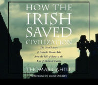 How the Irish Saved Civilization: The Untold Story of Ireland's Heroic Role from the Fall of Rome to the Rise of Medieval Europe