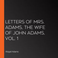 Letters of Mrs. Adams, the Wife of John Adams, Vol. 1