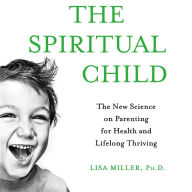 The Spiritual Child: The New Science on Parenting for Health and Lifelong Thriving