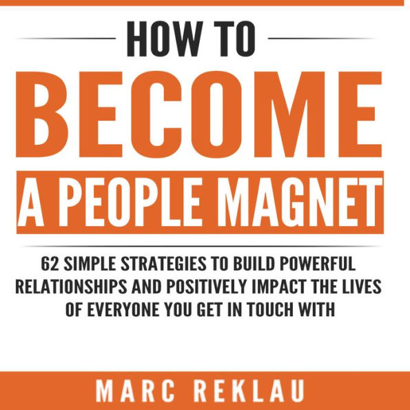 How to Become a People Magnet: 62 Simple Strategies to Build Powerful Relationships and Positively Impact the Lives of Everyone You Get in Touch with