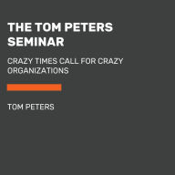 The Tom Peters Seminar: Crazy Times Call for Crazy Organizations (Abridged)