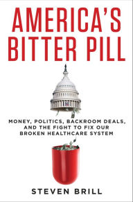 America's Bitter Pill: Money, Politics, Backroom Deals, and the Fight to Fix Our Broken Healthcare System