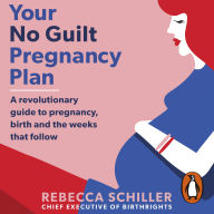 Your No Guilt Pregnancy Plan: A revolutionary guide to pregnancy, birth and the weeks that follow