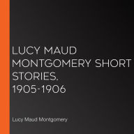 Lucy Maud Montgomery Short Stories, 1905-1906