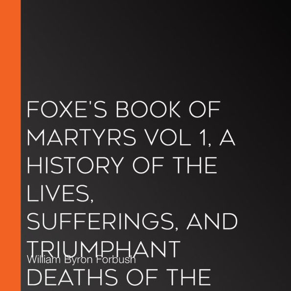 Foxe's Book of Martyrs Vol 1, A History of the Lives, Sufferings, and Triumphant Deaths of the Early Christian and the Protestant Martyrs
