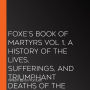 Foxe's Book of Martyrs Vol 1, A History of the Lives, Sufferings, and Triumphant Deaths of the Early Christian and the Protestant Martyrs
