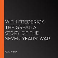 With Frederick The Great: A Story of the Seven Years' War