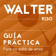 Guía práctica para no sufrir de amor: Todo lo que debes saber para que el amor sea una experiencia plena y saludable