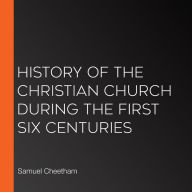 History of the Christian Church During the First Six Centuries