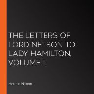 The Letters of Lord Nelson to Lady Hamilton, Volume I